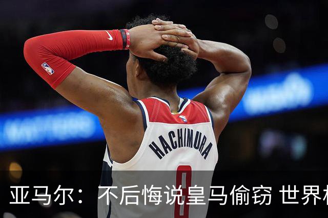 亚马尔：不后悔说皇马偷窃 世界杯没有绝对热门 法国并不比我们强