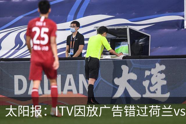 太阳报：ITV因放广告错过荷兰vs摩洛哥加时赛开场，被球迷怒喷