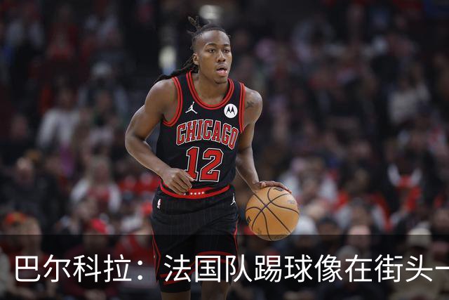 巴尔科拉：法国队踢球像在街头一样自由 姆巴佩到左路我就插中路