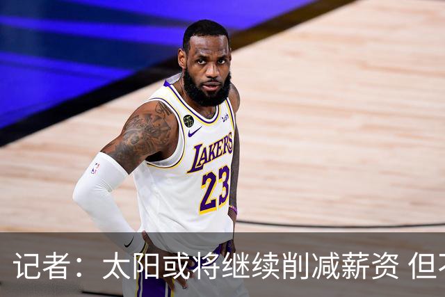 记者：太阳或将继续削减薪资 但不太可能为此付出自己的首轮签