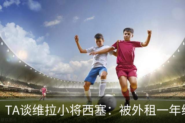 TA谈维拉小将西塞：被外租一年练级，能否留队取决于季前赛表现